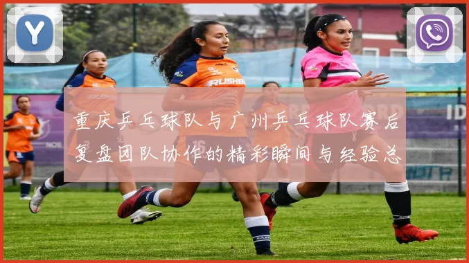 重庆乒乓球队与广州乒乓球队赛后复盘团队协作的精彩瞬间与经验总结