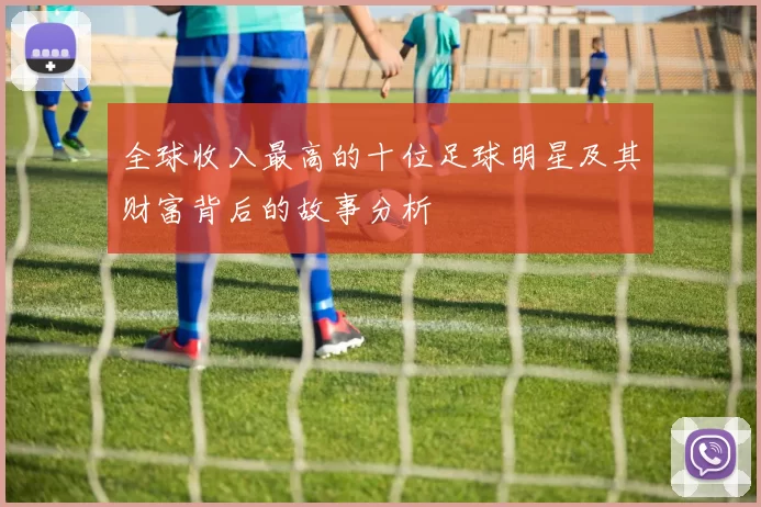 全球收入最高的十位足球明星及其财富背后的故事分析