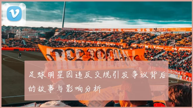 足球明星因违反交规引发争议背后的故事与影响分析
