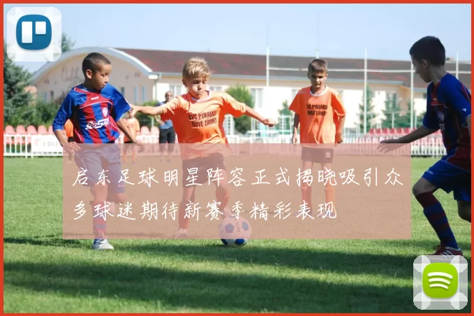 启东足球明星阵容正式揭晓吸引众多球迷期待新赛季精彩表现