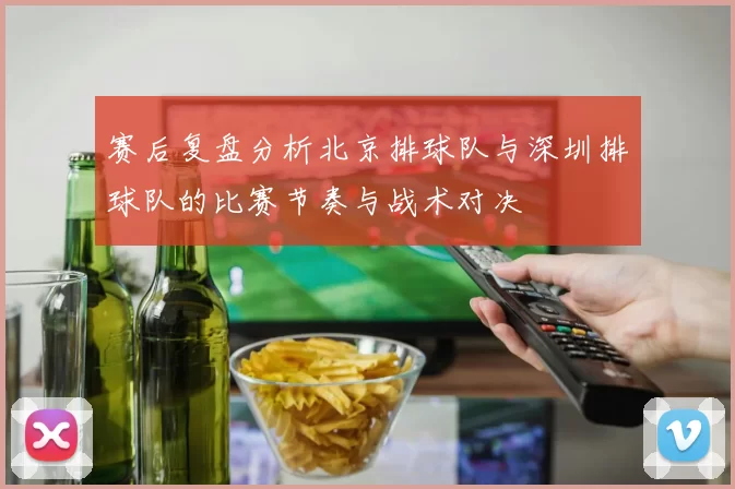 赛后复盘分析北京排球队与深圳排球队的比赛节奏与战术对决