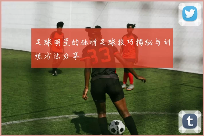 足球明星的独特足球技巧揭秘与训练方法分享