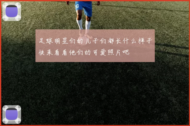 足球明星们的儿子们都长什么样子快来看看他们的可爱照片吧