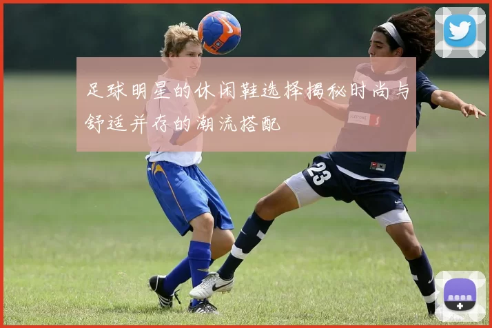 足球明星的休闲鞋选择揭秘时尚与舒适并存的潮流搭配