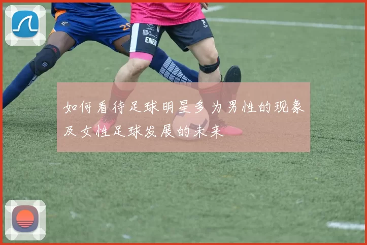 如何看待足球明星多为男性的现象及女性足球发展的未来
