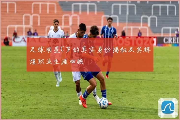 足球明星C罗的真实身份揭秘及其辉煌职业生涯回顾