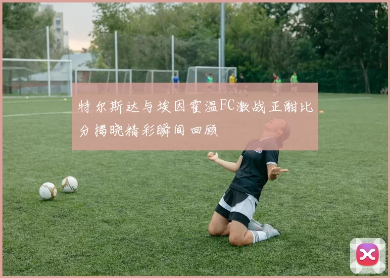 特尔斯达与埃因霍温FC激战正酣比分揭晓精彩瞬间回顾