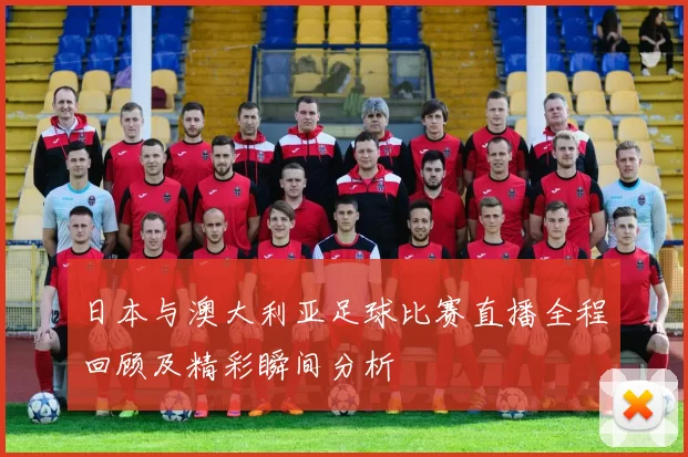 日本与澳大利亚足球比赛直播全程回顾及精彩瞬间分析