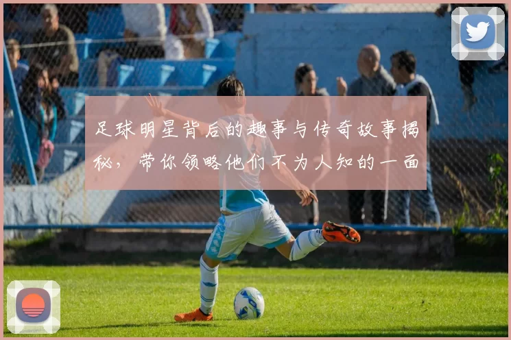 足球明星背后的趣事与传奇故事揭秘，带你领略他们不为人知的一面