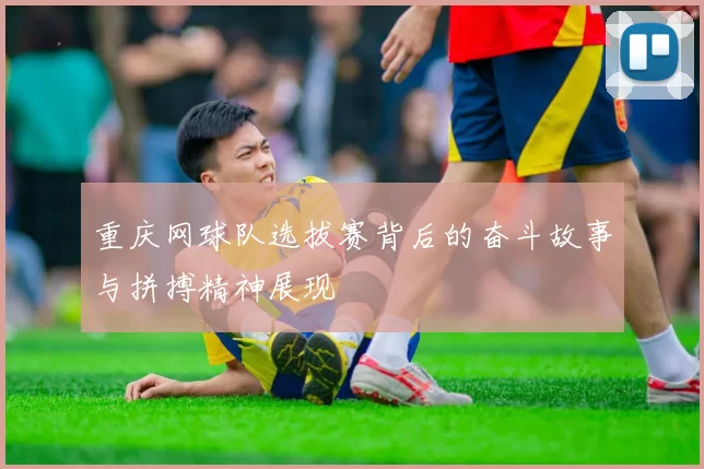 重庆网球队选拔赛背后的奋斗故事与拼搏精神展现