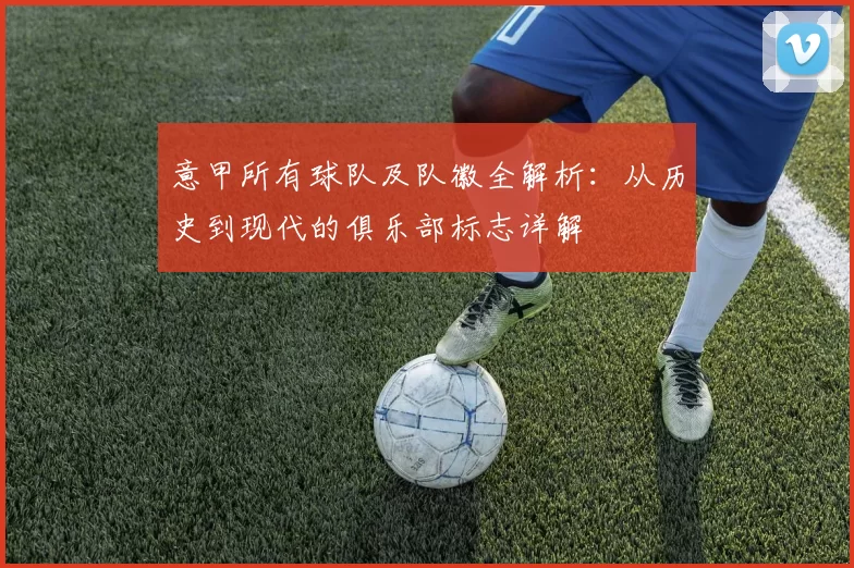 意甲所有球队及队徽全解析：从历史到现代的俱乐部标志详解