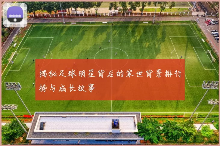 揭秘足球明星背后的家世背景排行榜与成长故事