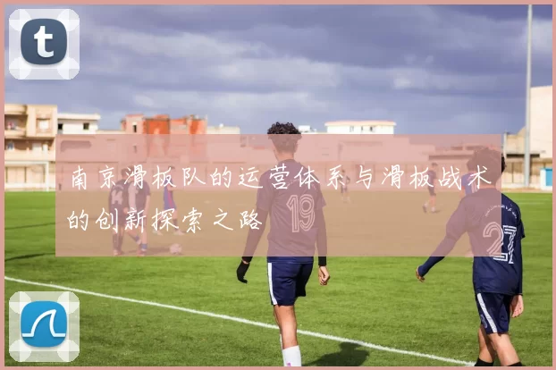 南京滑板队的运营体系与滑板战术的创新探索之路