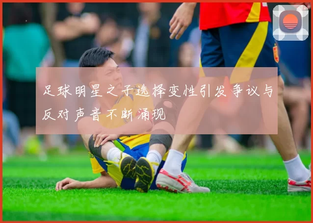 足球明星之子选择变性引发争议与反对声音不断涌现