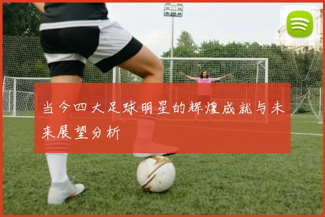 当今四大足球明星的辉煌成就与未来展望分析