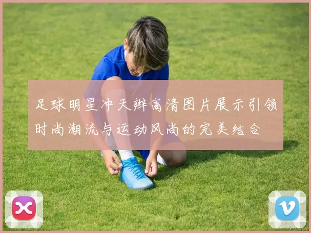 足球明星冲天辫高清图片展示引领时尚潮流与运动风尚的完美结合