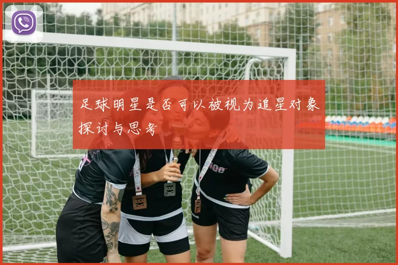 足球明星是否可以被视为追星对象探讨与思考