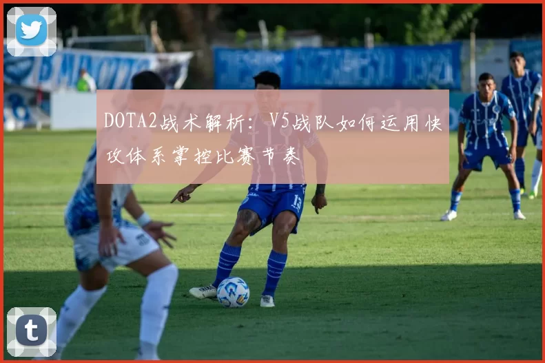 DOTA2战术解析：V5战队如何运用快攻体系掌控比赛节奏