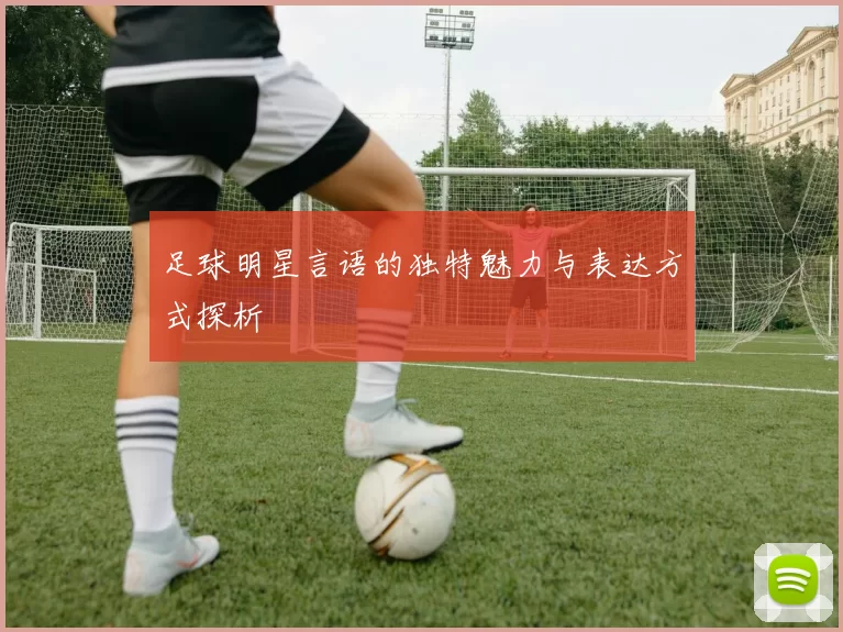 足球明星言语的独特魅力与表达方式探析