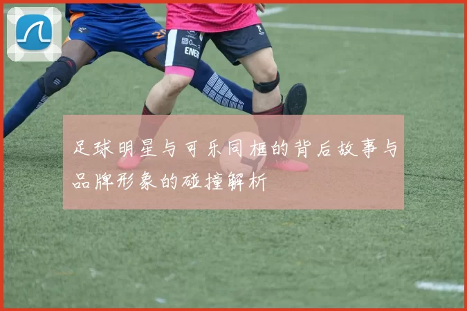 足球明星与可乐同框的背后故事与品牌形象的碰撞解析
