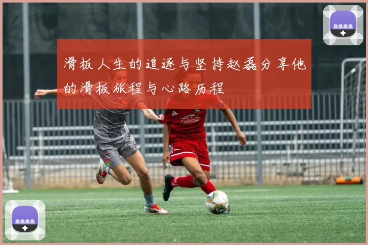 滑板人生的追逐与坚持赵磊分享他的滑板旅程与心路历程