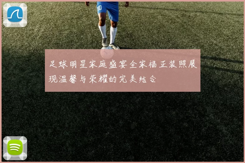 足球明星家庭盛宴全家福正装照展现温馨与荣耀的完美结合