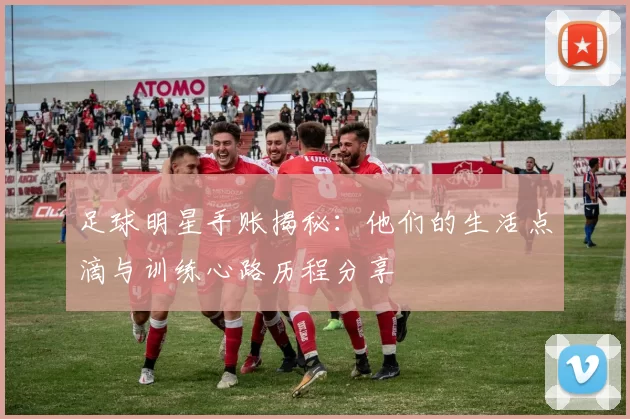 足球明星手账揭秘：他们的生活点滴与训练心路历程分享