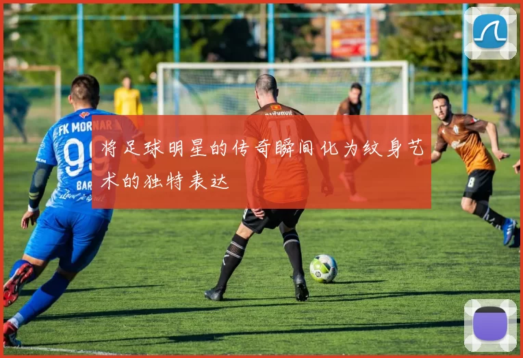 将足球明星的传奇瞬间化为纹身艺术的独特表达