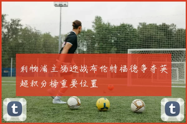 利物浦主场迎战布伦特福德争夺英超积分榜重要位置