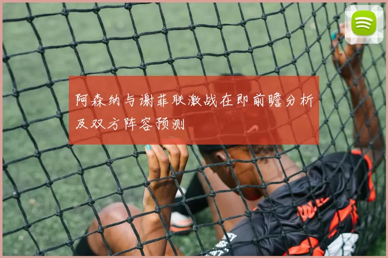 阿森纳与谢菲联激战在即前瞻分析及双方阵容预测