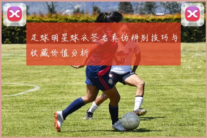 足球明星球衣签名真伪辨别技巧与收藏价值分析